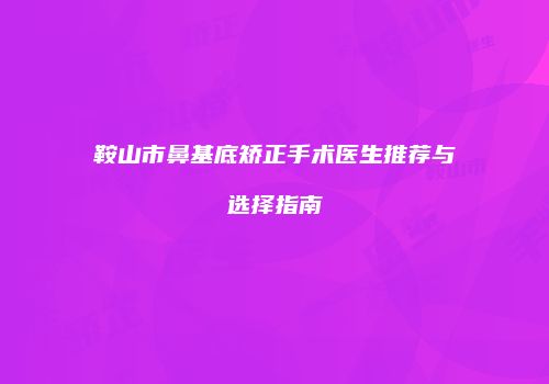 鞍山市鼻基底矫正手术医生推荐与选择指南