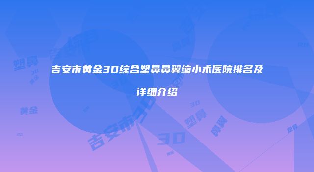 吉安市黄金3D综合塑鼻鼻翼缩小术医院排名及详细介绍