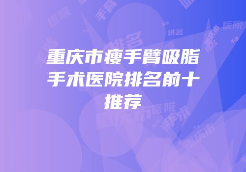 重庆市瘦手臂吸脂手术医院排名前十推荐