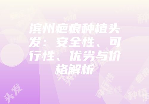 滨州疤痕种植头发：安全性、可行性、优劣与价格解析