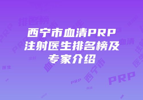 西宁市血清PRP注射医生排名榜及专家介绍