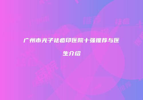 广州市光子祛痘印医院十强推荐与医生介绍