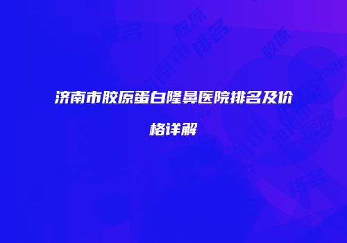 济南市胶原蛋白隆鼻医院排名及价格详解