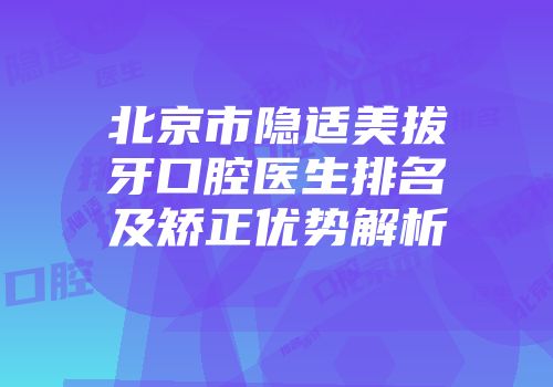 北京市隐适美拔牙口腔医生排名及矫正优势解析