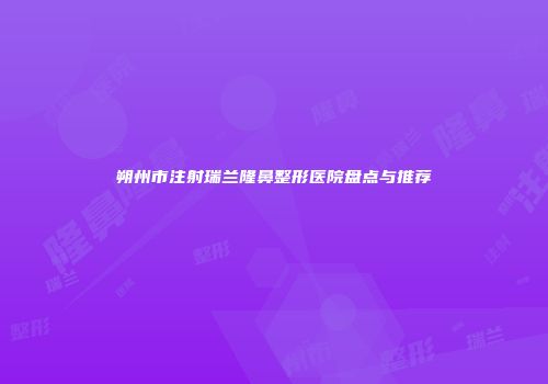 朔州市注射瑞兰隆鼻整形医院盘点与推荐