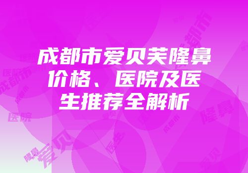 成都市爱贝芙隆鼻价格、医院及医生推荐全解析