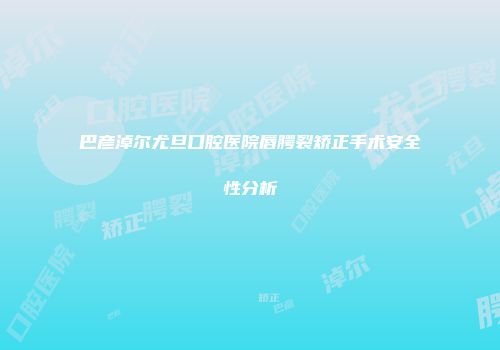 巴彦淖尔尤旦口腔医院唇腭裂矫正手术安全性分析
