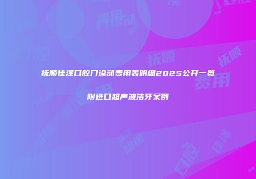 抚顺佳泽口腔门诊部费用表明细2025公开一览附进口超声波洁牙案例