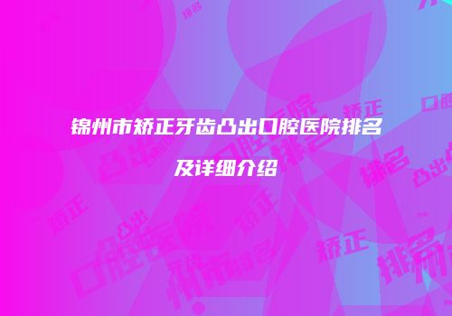 锦州市矫正牙齿凸出口腔医院排名及详细介绍