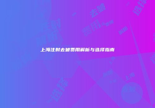 上海注射去皱费用解析与选择指南