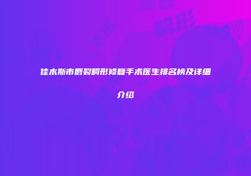佳木斯市唇裂畸形修复手术医生排名榜及详细介绍