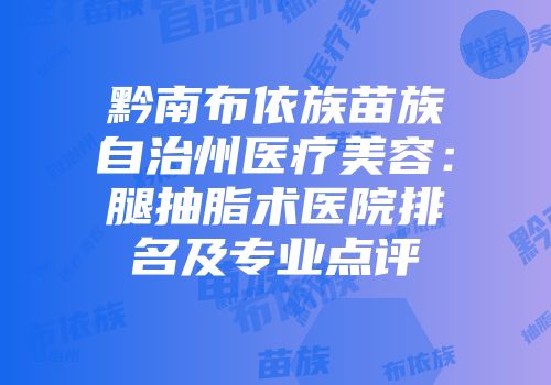 黔南布依族苗族自治州医疗美容：腿抽脂术医院排名及专业点评