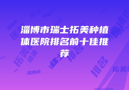 淄博市瑞士拓美种植体医院排名前十佳推荐