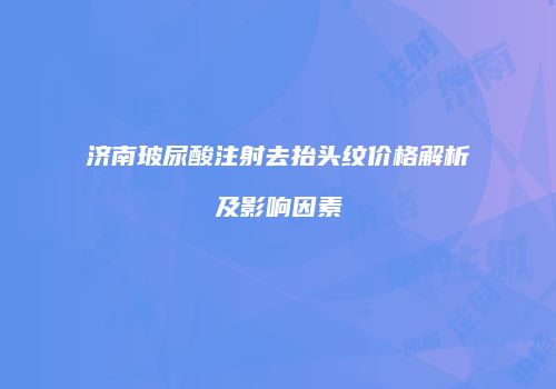 济南玻尿酸注射去抬头纹价格解析及影响因素