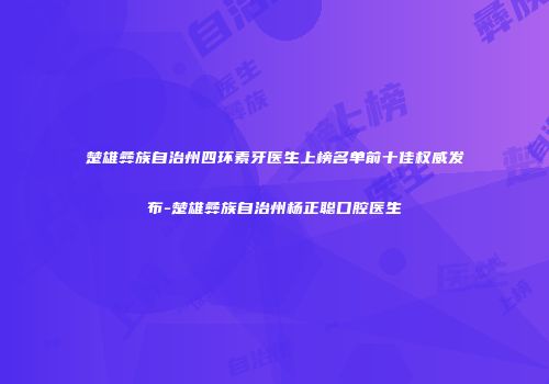 楚雄彝族自治州四环素牙医生上榜名单前十佳权威发布-楚雄彝族自治州杨正聪口腔医生