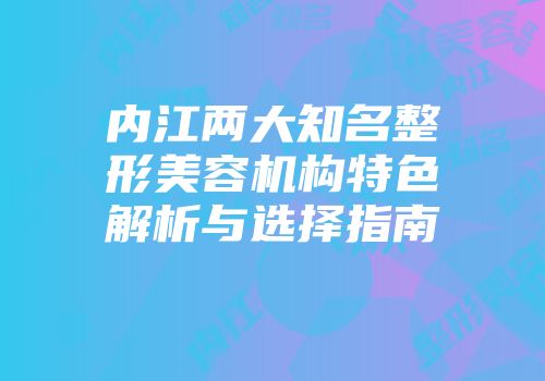 内江两大知名整形美容机构特色解析与选择指南