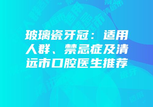 玻璃瓷牙冠：适用人群、禁忌症及清远市口腔医生推荐