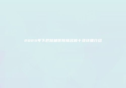 2025年下巴除皱医院排名前十及详细介绍