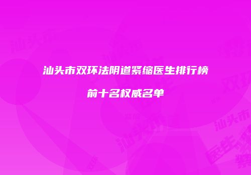 汕头市双环法阴道紧缩医生排行榜前十名权威名单