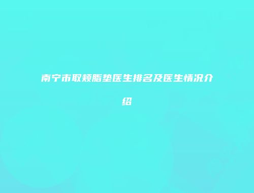 南宁市取颊脂垫医生排名及医生情况介绍