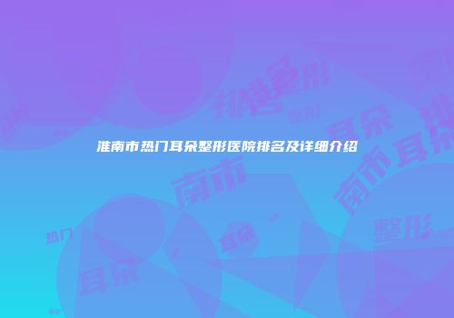 淮南市热门耳朵整形医院排名及详细介绍