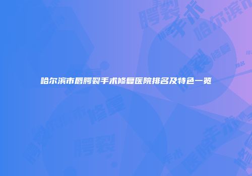 哈尔滨市唇腭裂手术修复医院排名及特色一览
