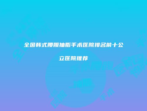 全国韩式腰腹抽脂手术医院排名前十公立医院推荐