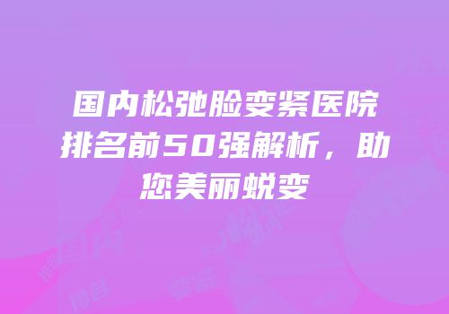 国内松弛脸变紧医院排名前50强解析，助您美丽蜕变