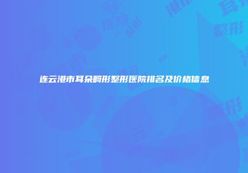 连云港市耳朵畸形整形医院排名及价格信息
