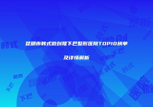昆明市韩式微创隆下巴整形医院TOP10榜单及详情解析