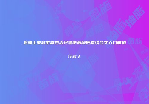 恩施土家族苗族自治州抽脂瘦脸医院综合实力口碑排行前十