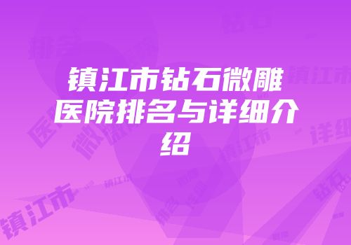 镇江市钻石微雕医院排名与详细介绍