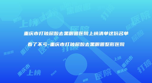 重庆市打玻尿酸去黑眼圈医院上榜清单这份名单看了不亏-重庆市打玻尿酸去黑眼圈整形医院