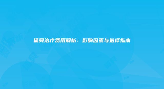 狐臭治疗费用解析：影响因素与选择指南