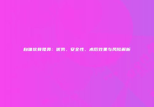 自体软骨隆鼻：优势、安全性、术后效果与风险解析