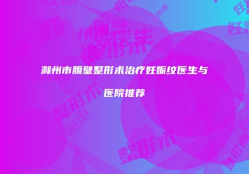 滁州市腹壁整形术治疗妊娠纹医生与医院推荐