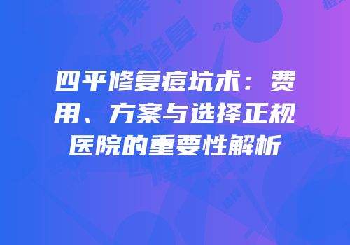 四平修复痘坑术：费用、方案与选择正规医院的重要性解析