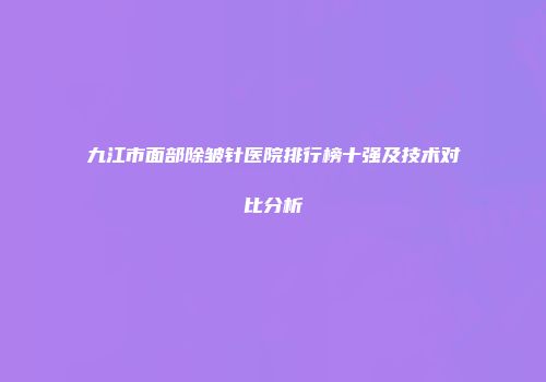 九江市面部除皱针医院排行榜十强及技术对比分析
