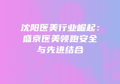 沈阳医美行业崛起：盛京医美领跑安全与先进结合