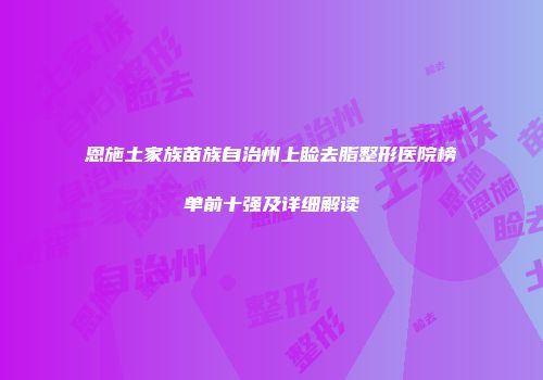 恩施土家族苗族自治州上睑去脂整形医院榜单前十强及详细解读