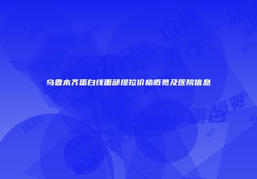 乌鲁木齐蛋白线面部提拉价格概览及医院信息