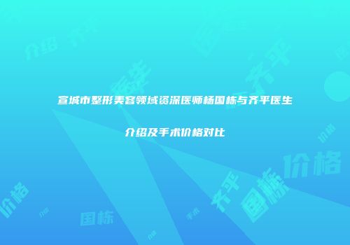 宣城市整形美容领域资深医师杨国栋与齐平医生介绍及手术价格对比