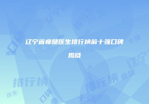 辽宁省瘦腿医生排行榜前十强口碑揭晓