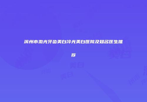 滨州市激光牙齿美白冷光美白医院及知名医生推荐