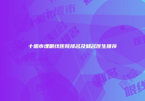 十堰市埋眼线医院排名及知名医生推荐