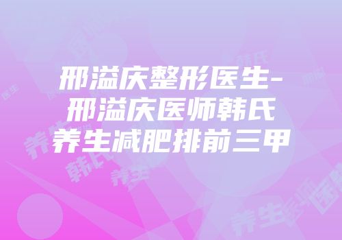 邢溢庆整形医生-邢溢庆医师韩氏养生减肥排前三甲
