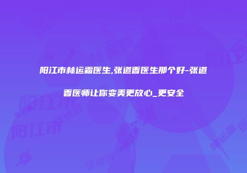 阳江市林运霜医生,张道香医生那个好-张道香医师让你变美更放心_更安全