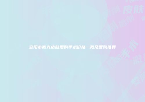 安阳市激光皮肤磨削手术价格一览及医院推荐