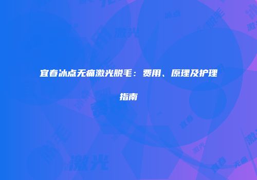宜春冰点无痛激光脱毛：费用、原理及护理指南