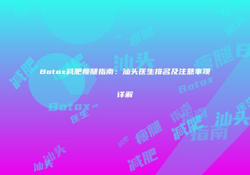 Botox减肥瘦腿指南：汕头医生排名及注意事项详解